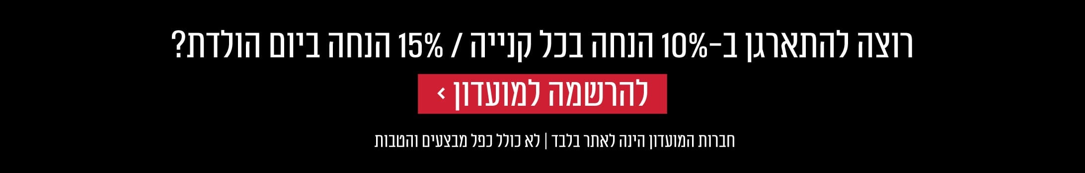רוצה להתארגן ב 10% הנחה בכל קנייה ו 15% הנחה ביום הולדת? למועדון לחץ כאן
