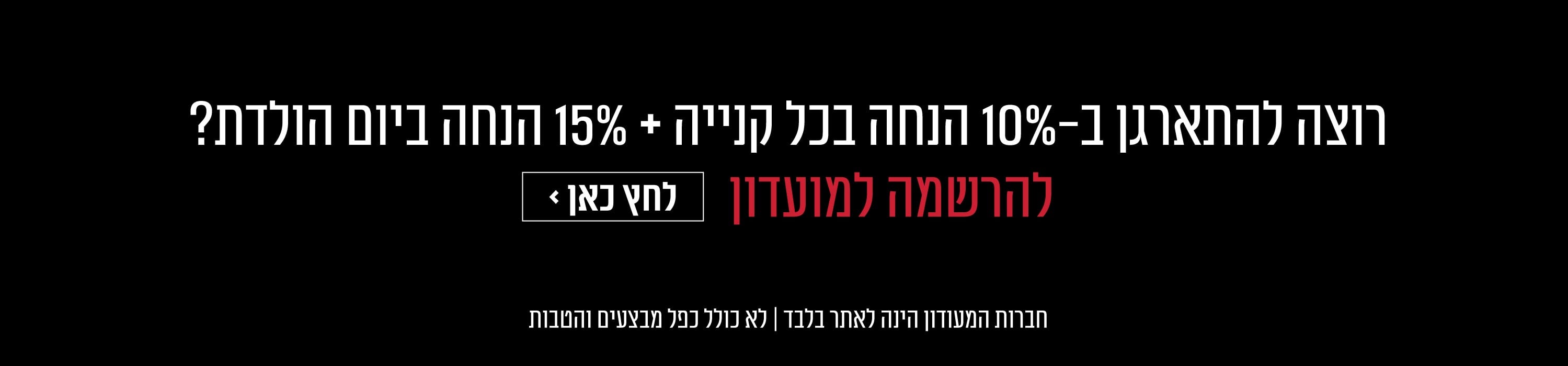 רוצה להתארגן ב 10% הנחה בכל קנייה ו 15% הנחה ביום הולדת? למועדון לחץ כאן