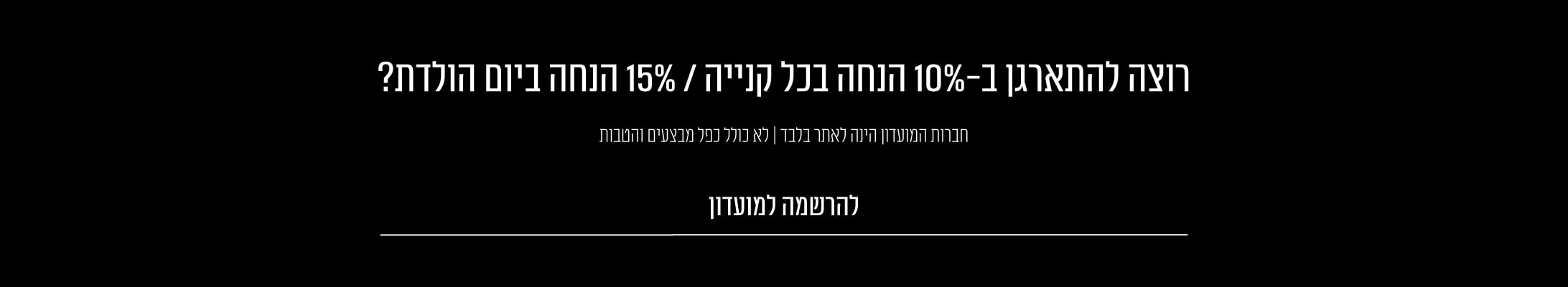 רוצה להתארגן ב 10% הנחה בכל קנייה ו 15% הנחה ביום הולדת? למועדון לחץ כאן